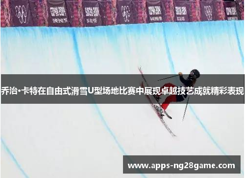 乔治·卡特在自由式滑雪U型场地比赛中展现卓越技艺成就精彩表现