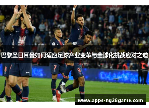 巴黎圣日耳曼如何适应足球产业变革与全球化挑战应对之道
