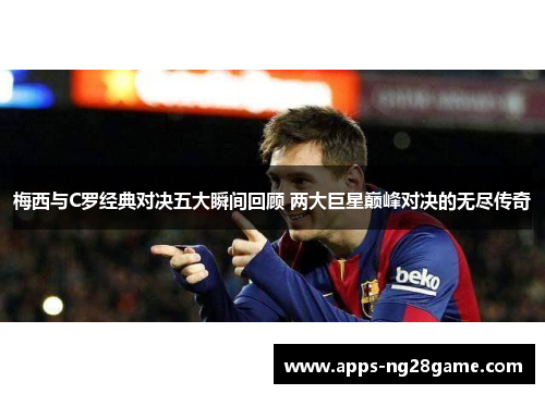 梅西与C罗经典对决五大瞬间回顾 两大巨星巅峰对决的无尽传奇