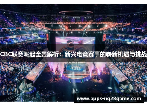 CBC联赛崛起全景解析：新兴电竞赛事的崭新机遇与挑战