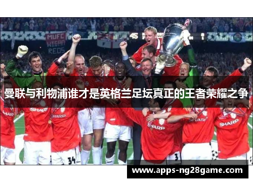 曼联与利物浦谁才是英格兰足坛真正的王者荣耀之争