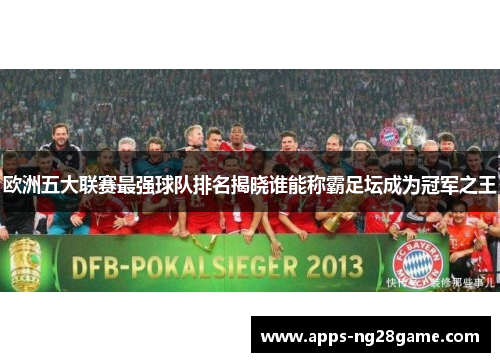 欧洲五大联赛最强球队排名揭晓谁能称霸足坛成为冠军之王