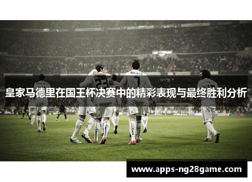 皇家马德里在国王杯决赛中的精彩表现与最终胜利分析