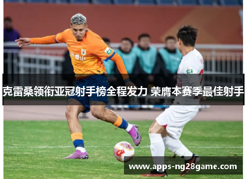 克雷桑领衔亚冠射手榜全程发力 荣膺本赛季最佳射手