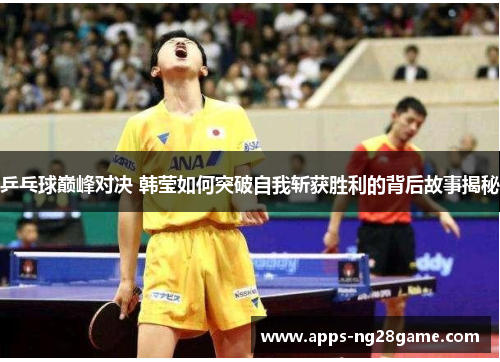 乒乓球巅峰对决 韩莹如何突破自我斩获胜利的背后故事揭秘