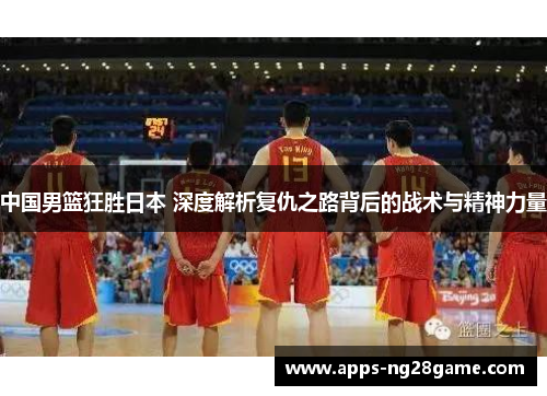 中国男篮狂胜日本 深度解析复仇之路背后的战术与精神力量