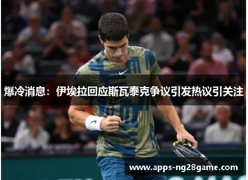 爆冷消息：伊埃拉回应斯瓦泰克争议引发热议引关注