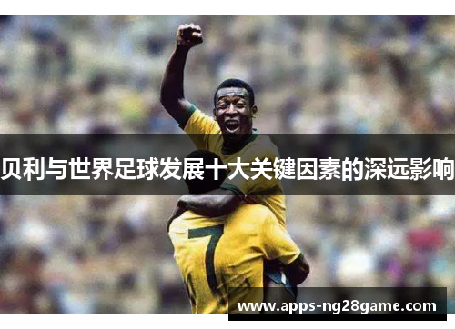 贝利与世界足球发展十大关键因素的深远影响