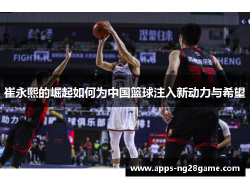崔永熙的崛起如何为中国篮球注入新动力与希望