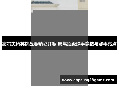 高尔夫精英挑战赛精彩开赛 聚焦顶级球手竞技与赛事亮点