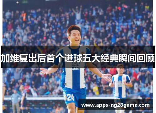 加维复出后首个进球五大经典瞬间回顾