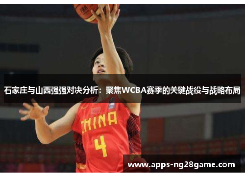 石家庄与山西强强对决分析：聚焦WCBA赛季的关键战役与战略布局