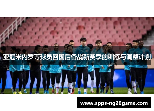 亚冠米内罗等球员回国后备战新赛季的训练与调整计划