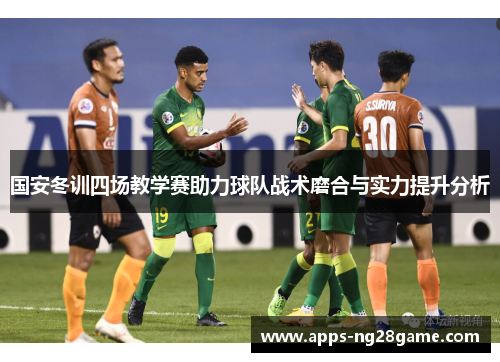 国安冬训四场教学赛助力球队战术磨合与实力提升分析