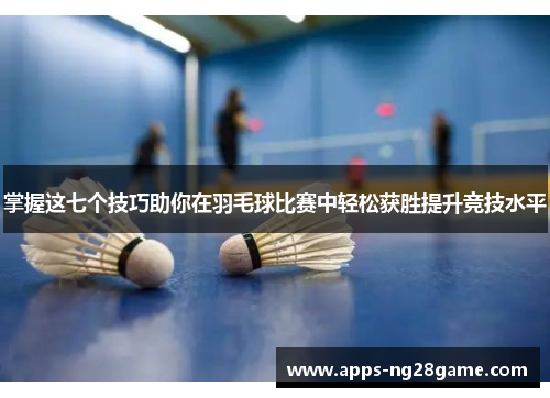 掌握这七个技巧助你在羽毛球比赛中轻松获胜提升竞技水平