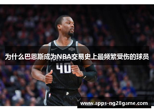 为什么巴恩斯成为NBA交易史上最频繁受伤的球员