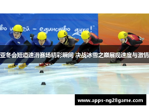 亚冬会短道速滑赛场精彩瞬间 决战冰雪之巅展现速度与激情
