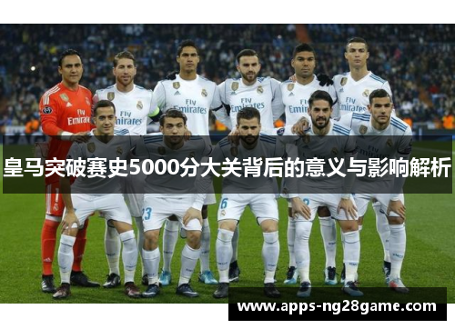 皇马突破赛史5000分大关背后的意义与影响解析