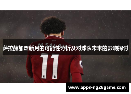 萨拉赫加盟新月的可能性分析及对球队未来的影响探讨