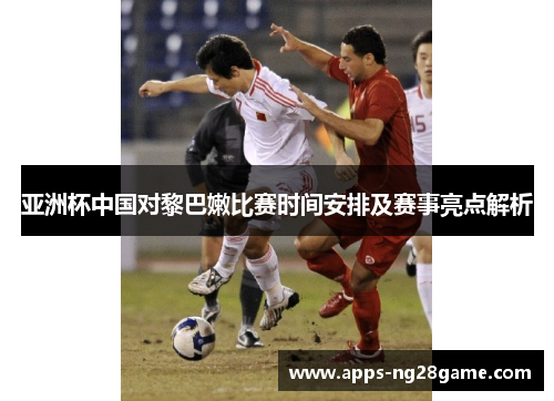 亚洲杯中国对黎巴嫩比赛时间安排及赛事亮点解析