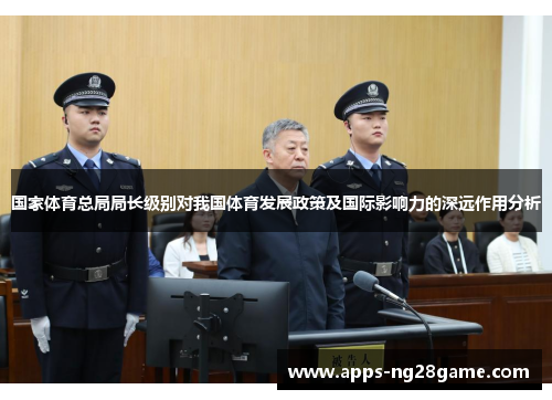 国家体育总局局长级别对我国体育发展政策及国际影响力的深远作用分析
