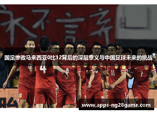 国足惨败马来西亚0比12背后的深层意义与中国足球未来的挑战