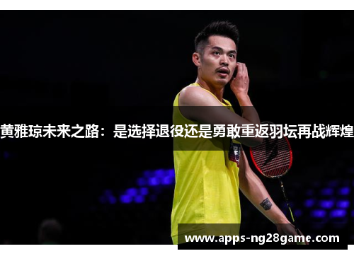 黄雅琼未来之路：是选择退役还是勇敢重返羽坛再战辉煌