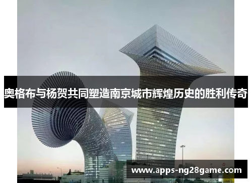 奥格布与杨贺共同塑造南京城市辉煌历史的胜利传奇