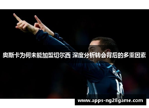 奥斯卡为何未能加盟切尔西 深度分析转会背后的多重因素