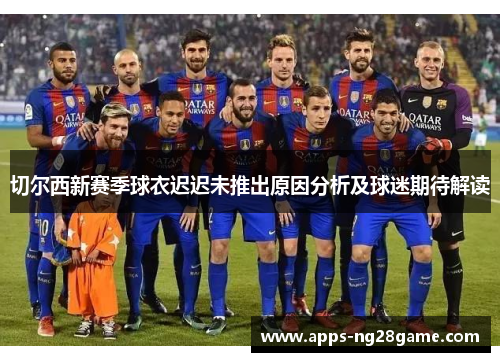 切尔西新赛季球衣迟迟未推出原因分析及球迷期待解读