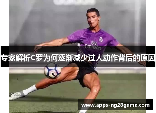 专家解析C罗为何逐渐减少过人动作背后的原因