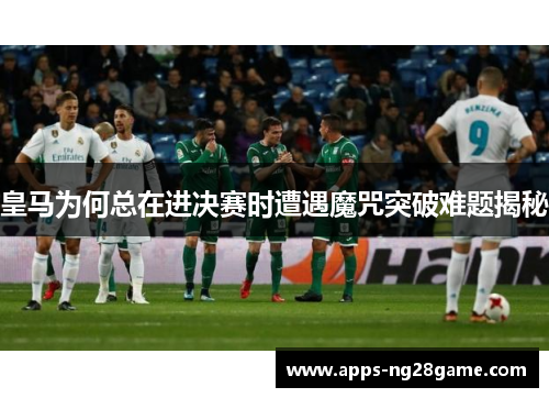 皇马为何总在进决赛时遭遇魔咒突破难题揭秘