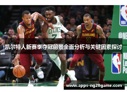 凯尔特人新赛季夺冠前景全面分析与关键因素探讨