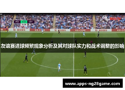 友谊赛进球频繁现象分析及其对球队实力和战术调整的影响