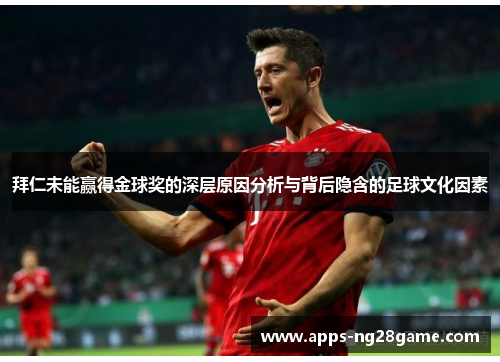 拜仁未能赢得金球奖的深层原因分析与背后隐含的足球文化因素