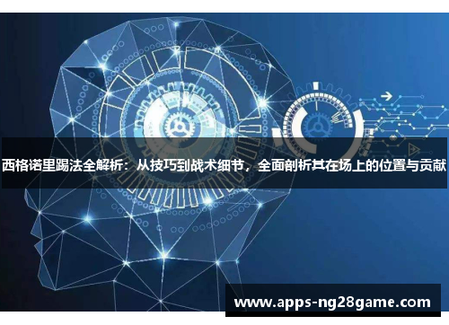 西格诺里踢法全解析：从技巧到战术细节，全面剖析其在场上的位置与贡献